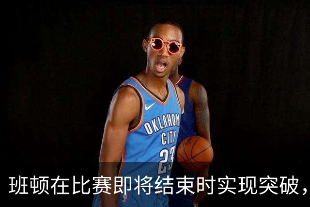 班顿在比赛即将结束时实现突破，拿下本场首分