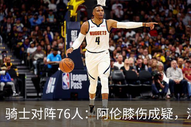 骑士对阵76人：阿伦膝伤成疑，汤普森与迪奥普缺阵
